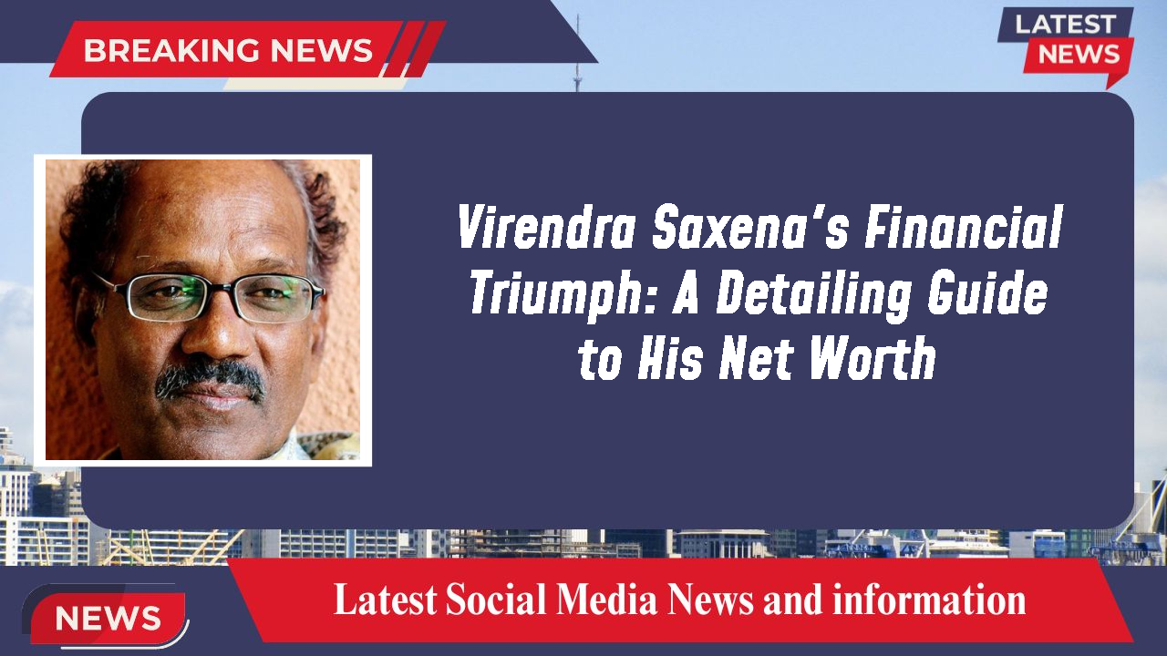 Virendra Saxena's Financial Triumph: A Detailing Guide to His Net Worth