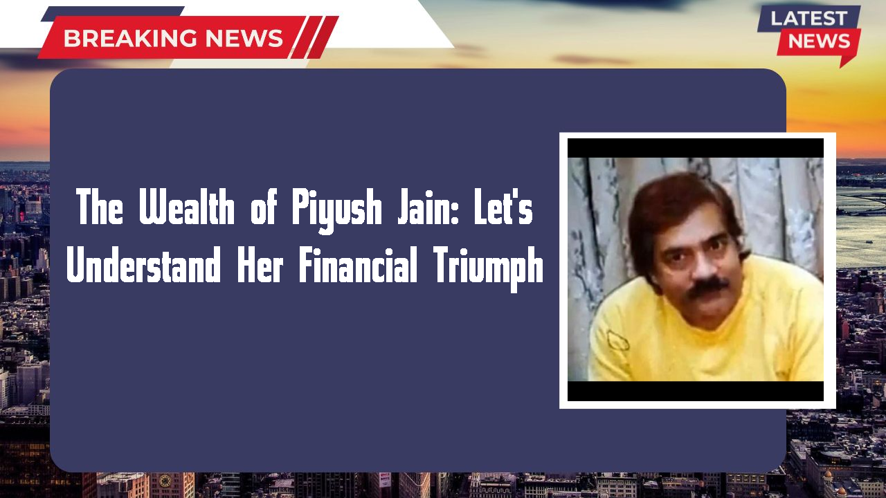 The Wealth of Piyush Jain: Let's Understand Her Financial Triumph