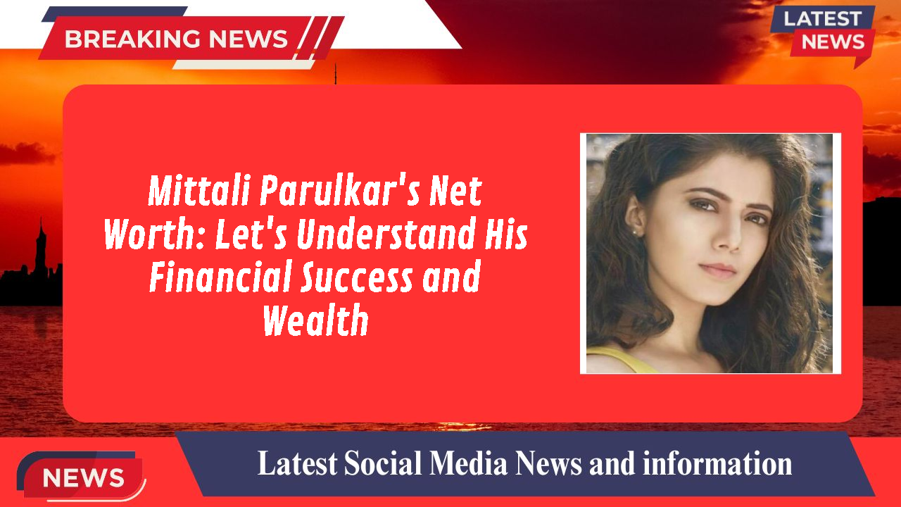 Mittali Parulkar's Net Worth: Let's Understand His Financial Success and Wealth