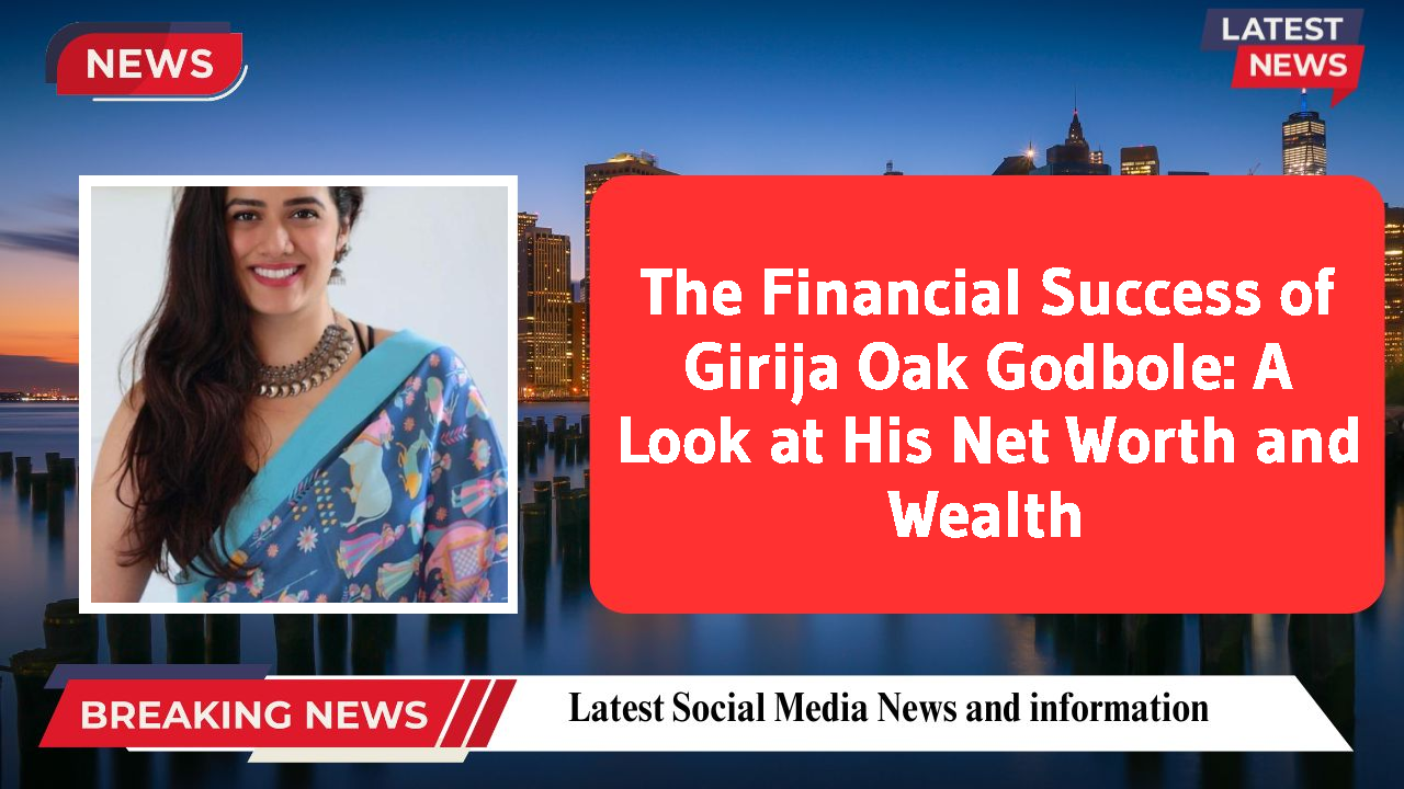 The Financial Success of Girija Oak Godbole: A Look at His Net Worth and Wealth