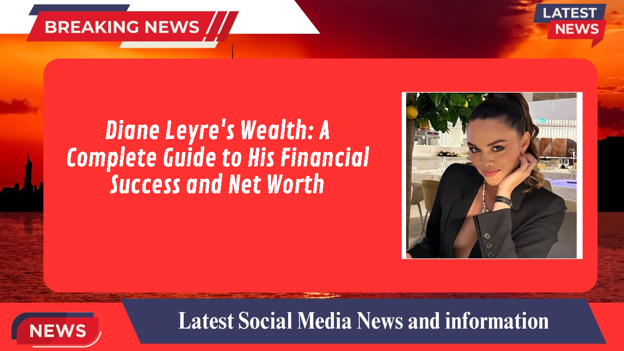 Diane Leyre's Wealth: A Complete Guide to His Financial Success and Net Worth