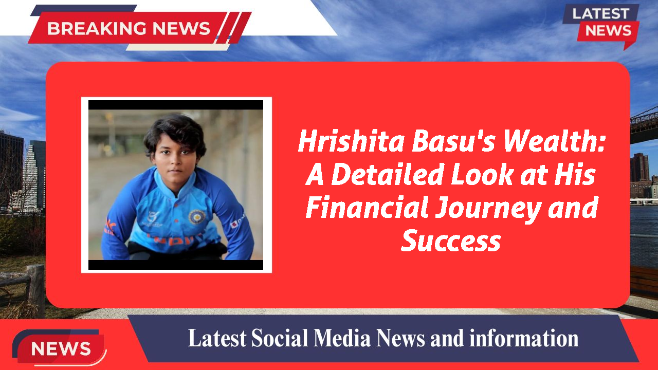 Hrishita Basu's Wealth: A Detailed Look at His Financial Journey and Success