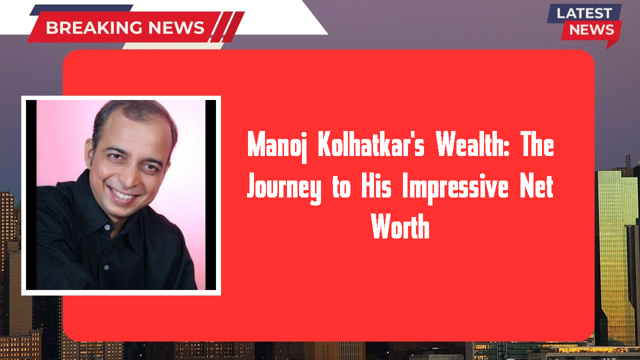 Manoj Kolhatkar's Wealth: The Journey to His Impressive Net Worth