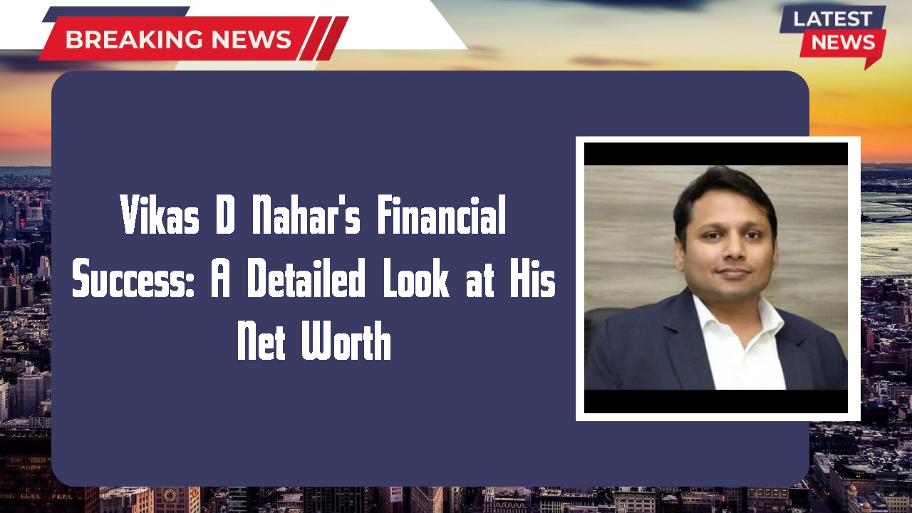 Vikas D Nahar's Financial Success: A Detailed Look at His Net Worth