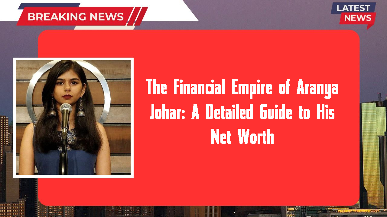 The Financial Empire of Aranya Johar: A Detailed Guide to His Net Worth