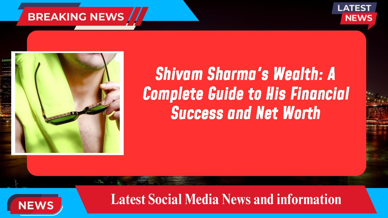 Shivam Sharma's Wealth: A Complete Guide to His Financial Success and Net Worth