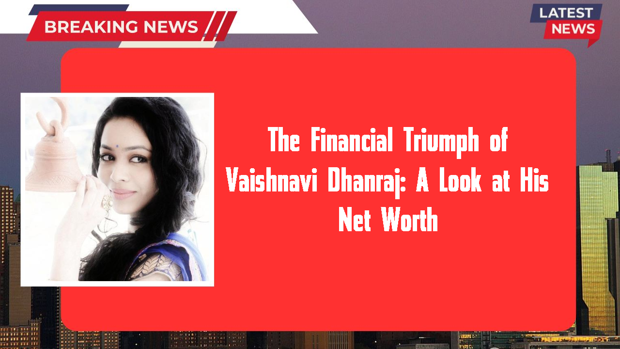 The Financial Triumph of Vaishnavi Dhanraj: A Look at His Net Worth