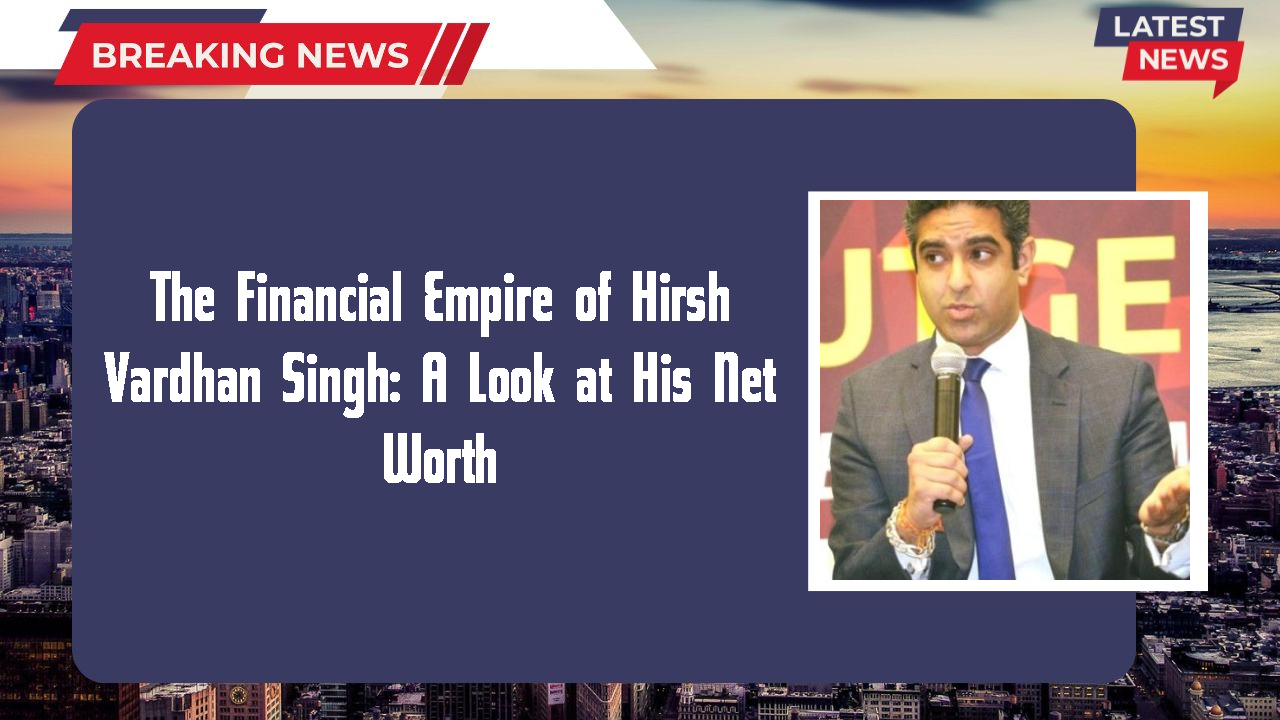 The Financial Empire of Hirsh Vardhan Singh: A Look at His Net Worth