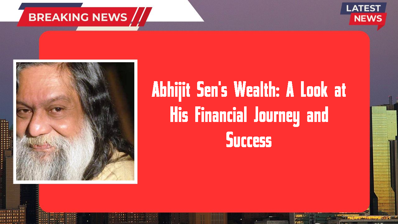 Abhijit Sen's Wealth: A Look at His Financial Journey and Success