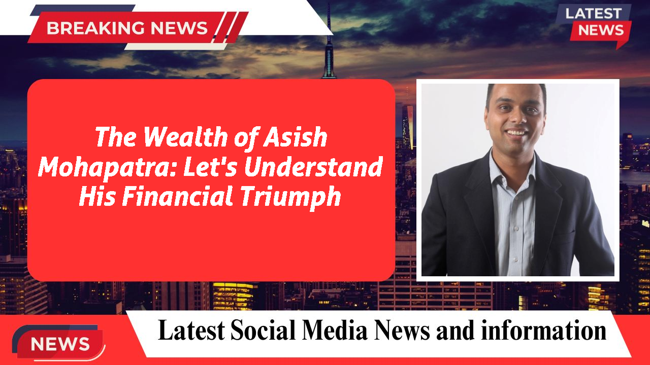 The Wealth of Asish Mohapatra: Let's Understand His Financial Triumph