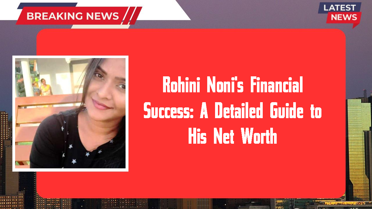 Rohini Noni's Financial Success: A Detailed Guide to His Net Worth