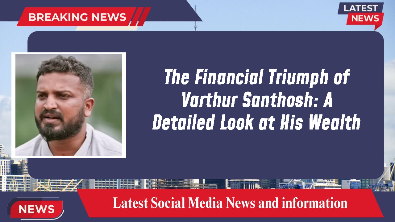 The Financial Triumph of Varthur Santhosh: A Detailed Look at His Wealth