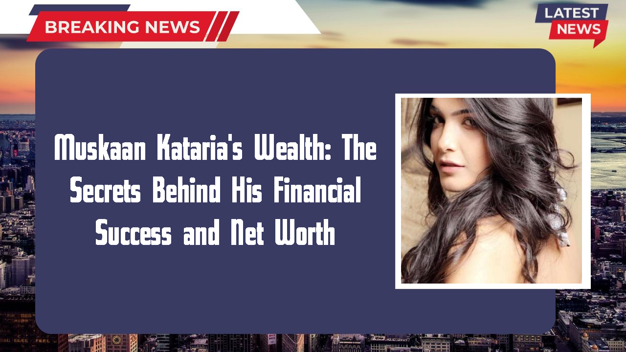 Muskaan Kataria's Wealth: The Secrets Behind His Financial Success and Net Worth