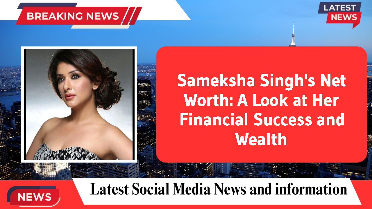 Sameksha Singh's Net Worth: A Look at Her Financial Success and Wealth