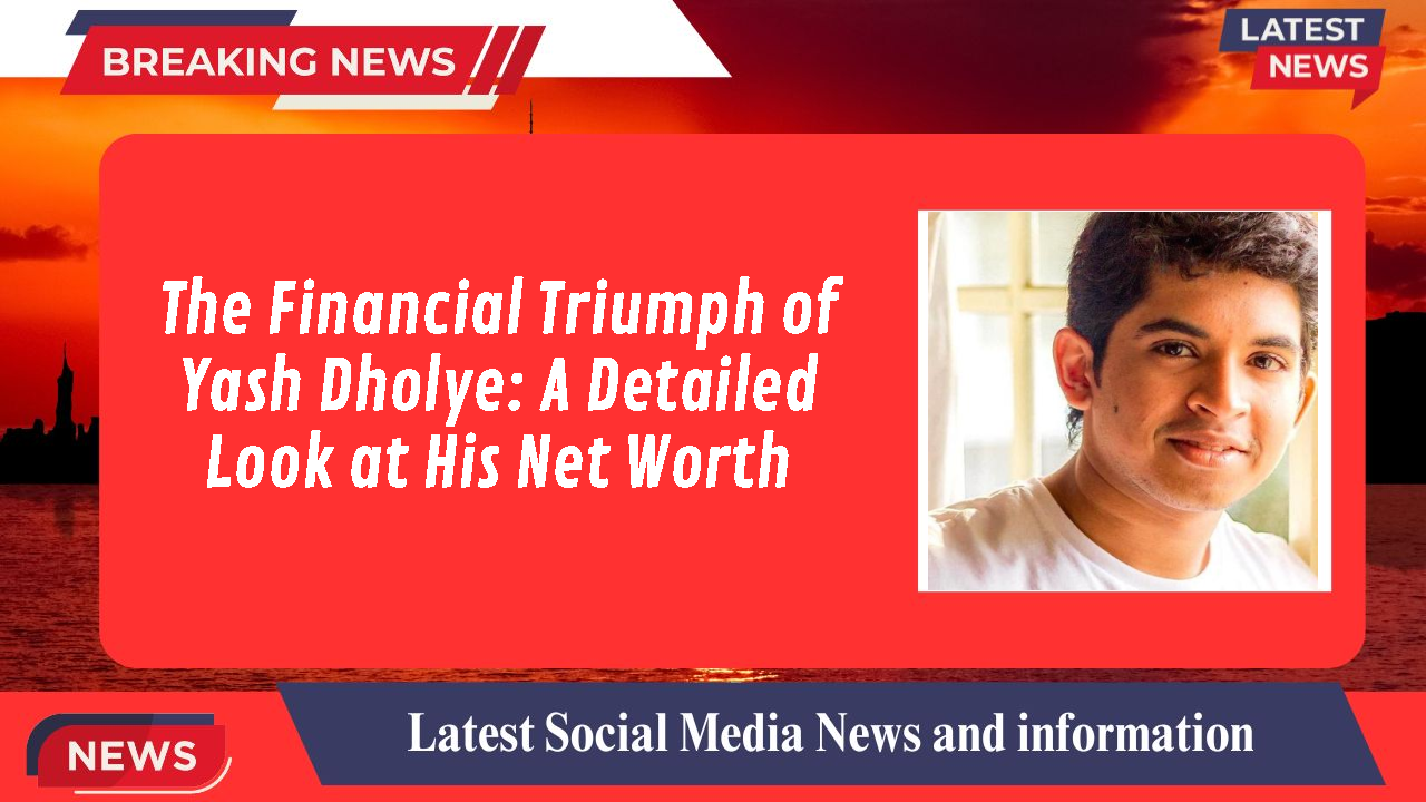 The Financial Triumph of Yash Dholye: A Detailed Look at His Net Worth