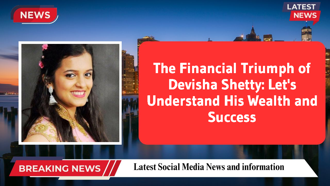 The Financial Triumph of Devisha Shetty: Let's Understand His Wealth and Success