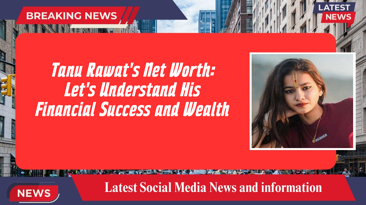 Tanu Rawat's Net Worth: Let's Understand His Financial Success and Wealth