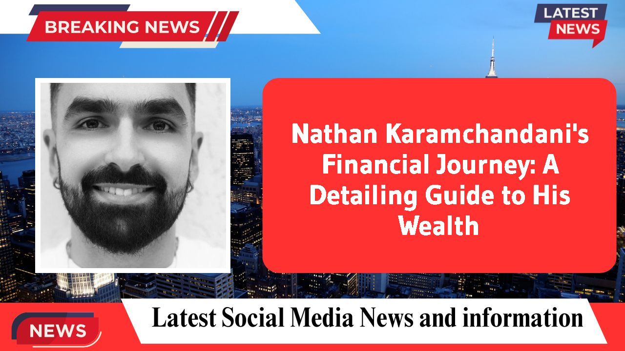 Nathan Karamchandani's Financial Journey: A Detailing Guide to His Wealth