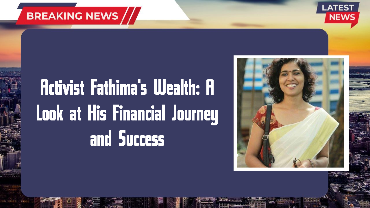 Activist Fathima's Wealth: A Look at His Financial Journey and Success
