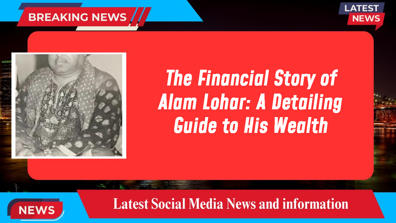 The Financial Story of Alam Lohar: A Detailing Guide to His Wealth