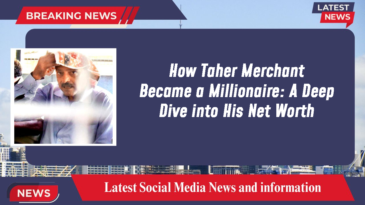 How Taher Merchant Became a Millionaire: A Deep Dive into His Net Worth