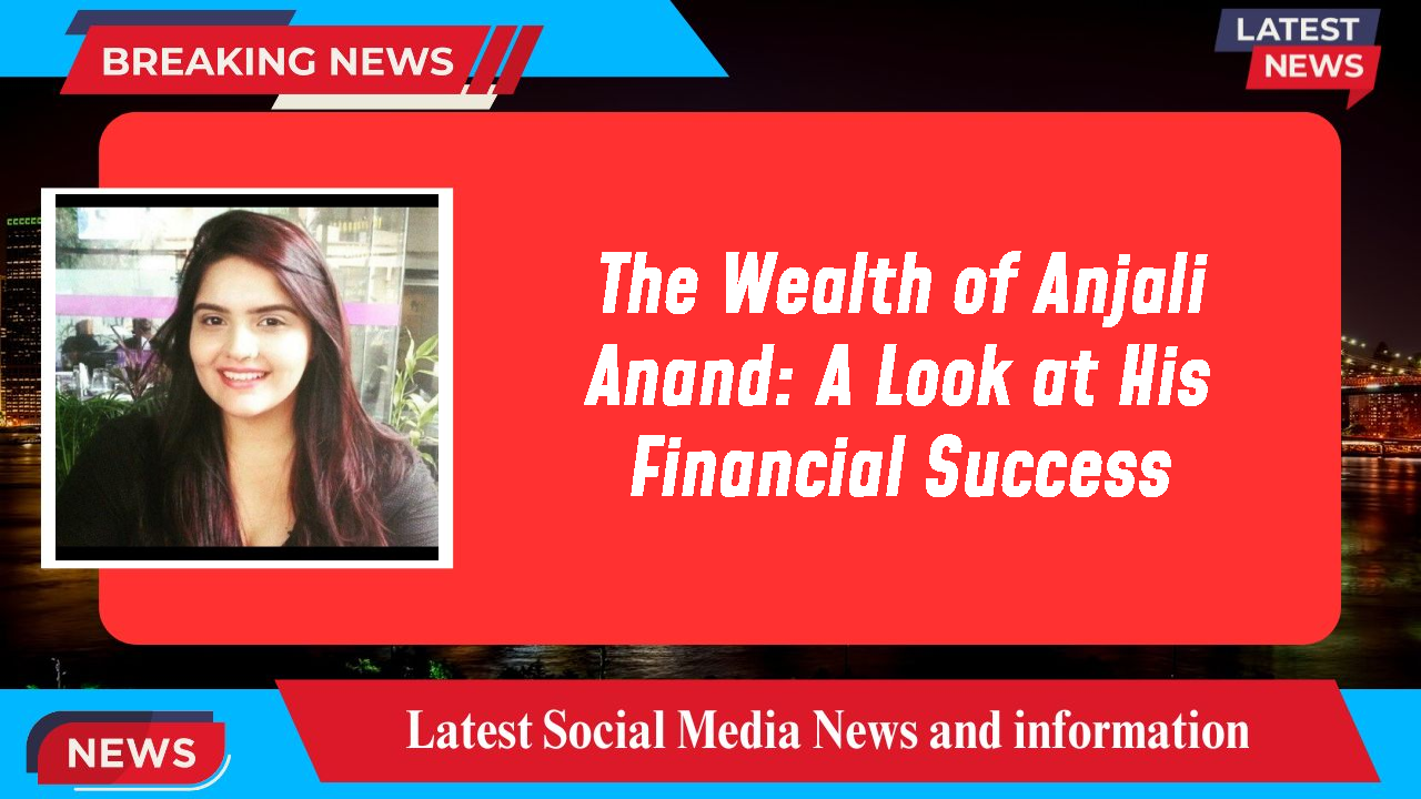 The Wealth of Anjali Anand: A Look at His Financial Success