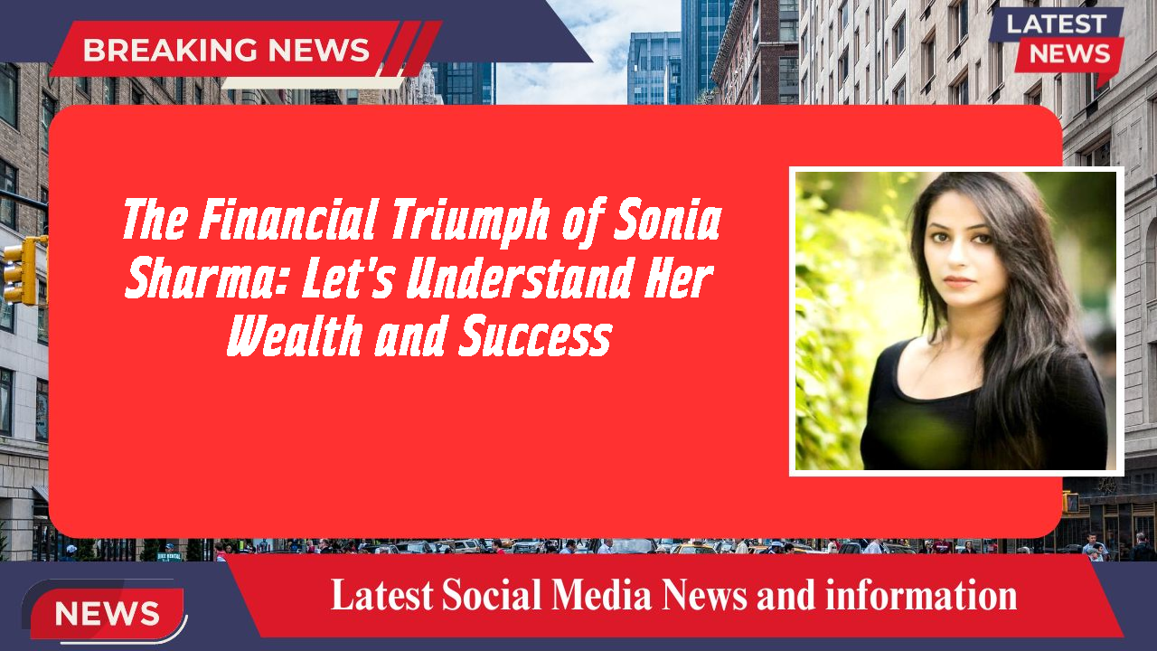 The Financial Triumph of Sonia Sharma: Let's Understand Her Wealth and Success