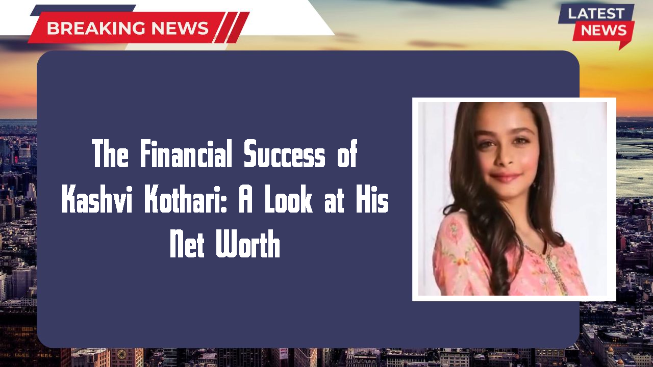 The Financial Success of Kashvi Kothari: A Look at His Net Worth
