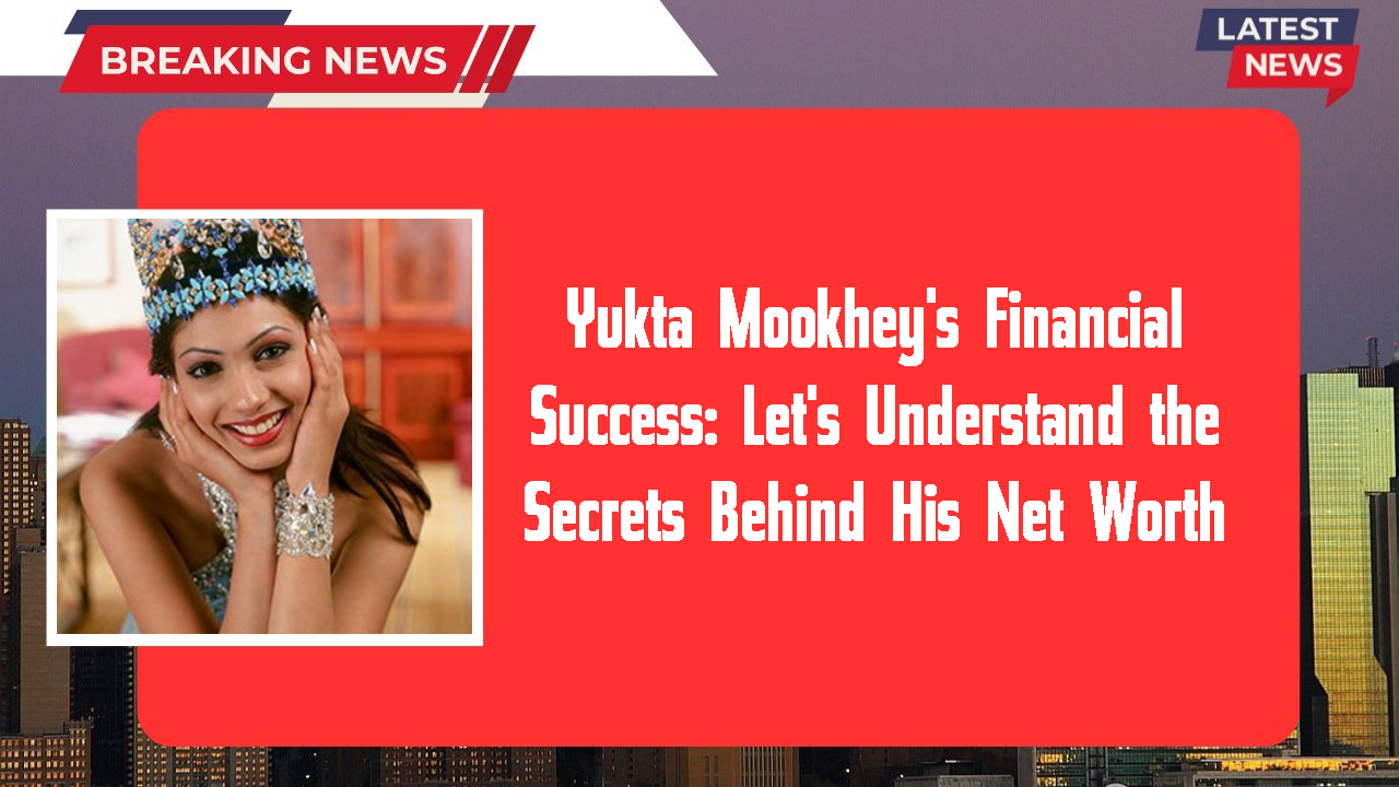 Yukta Mookhey's Financial Success: Let's Understand the Secrets Behind His Net Worth