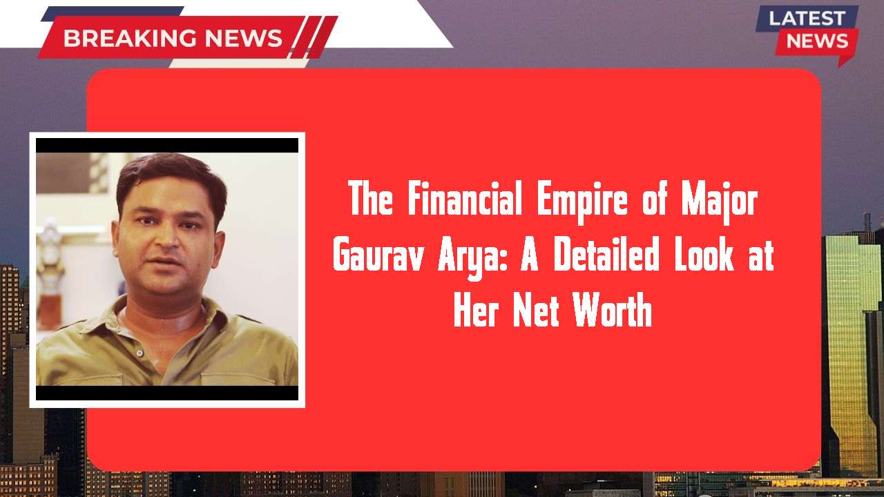 The Financial Empire of Major Gaurav Arya: A Detailed Look at Her Net Worth