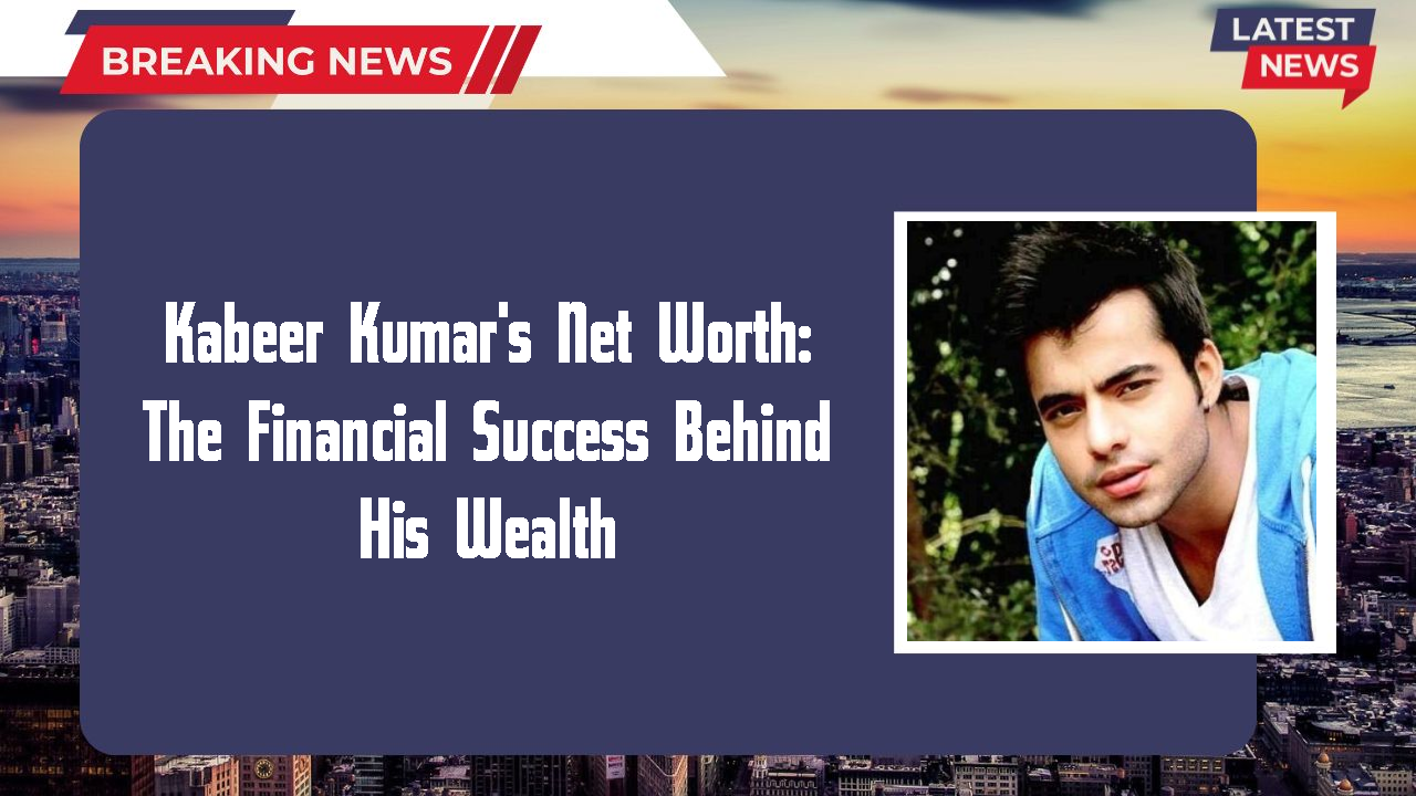 Kabeer Kumar's Net Worth: The Financial Success Behind His Wealth