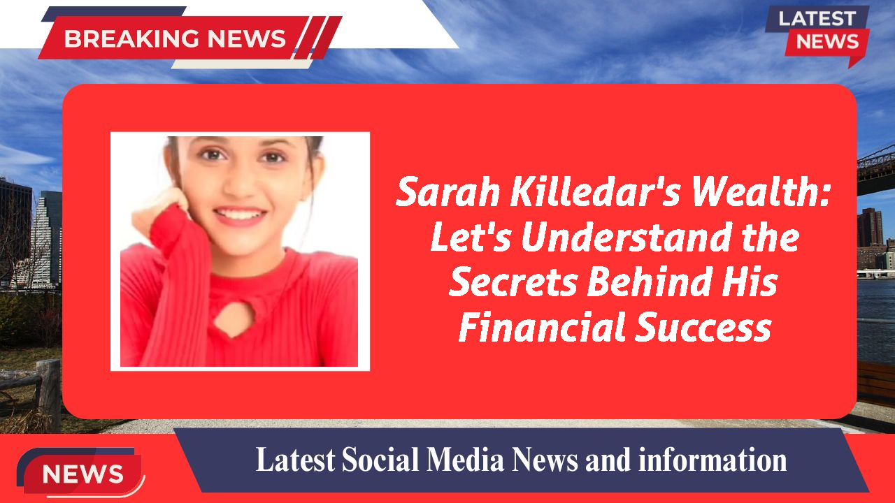 Sarah Killedar's Wealth: Let's Understand the Secrets Behind His Financial Success