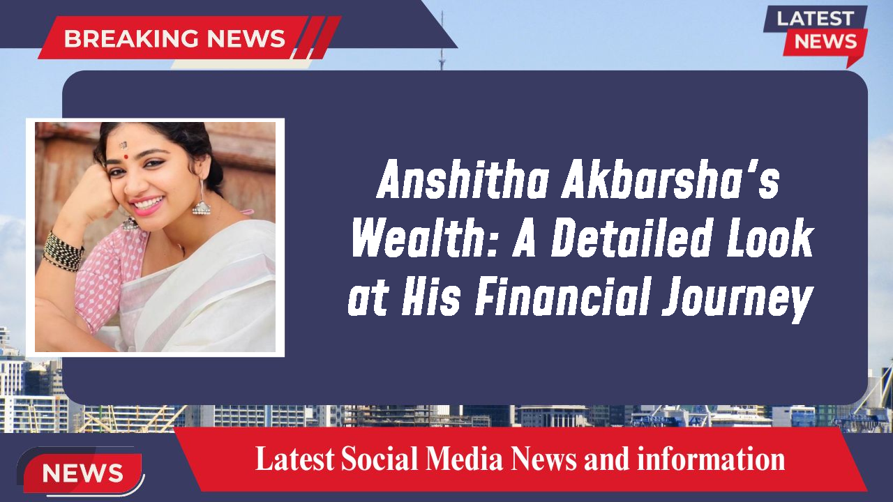 Anshitha Akbarsha's Wealth: A Detailed Look at His Financial Journey