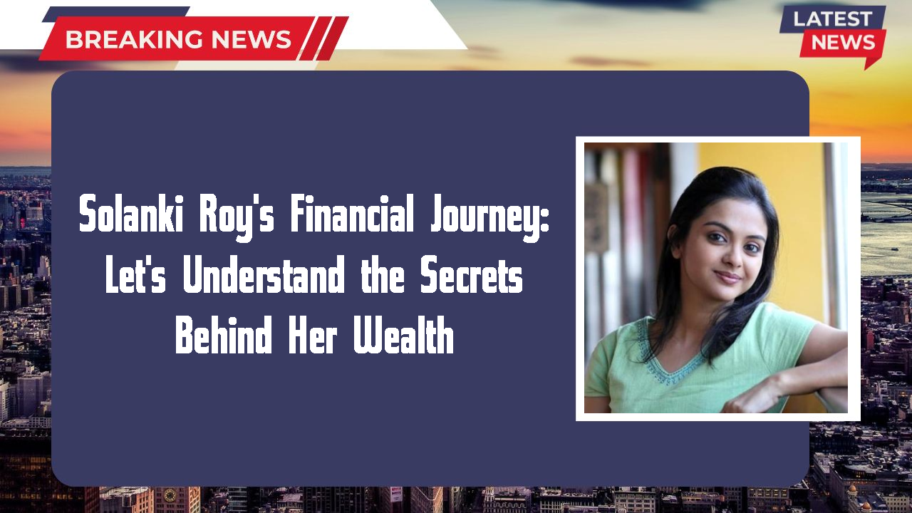Solanki Roy's Financial Journey: Let's Understand the Secrets Behind Her Wealth
