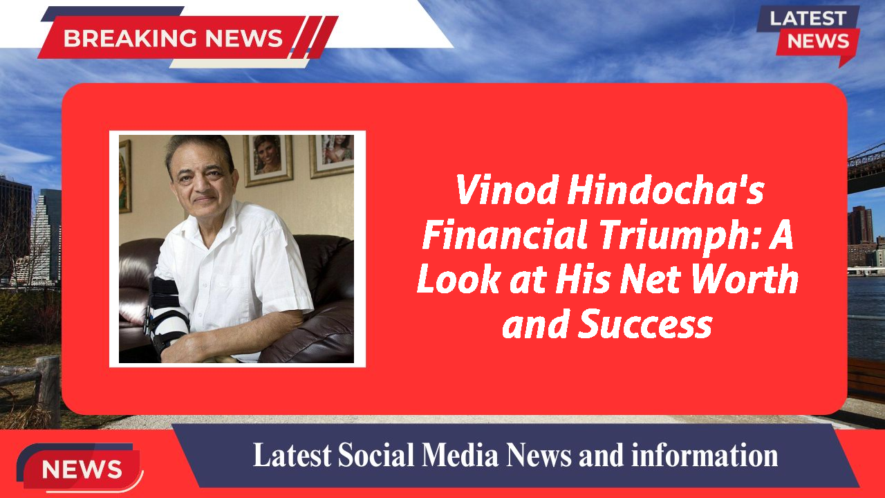 Vinod Hindocha's Financial Triumph: A Look at His Net Worth and Success