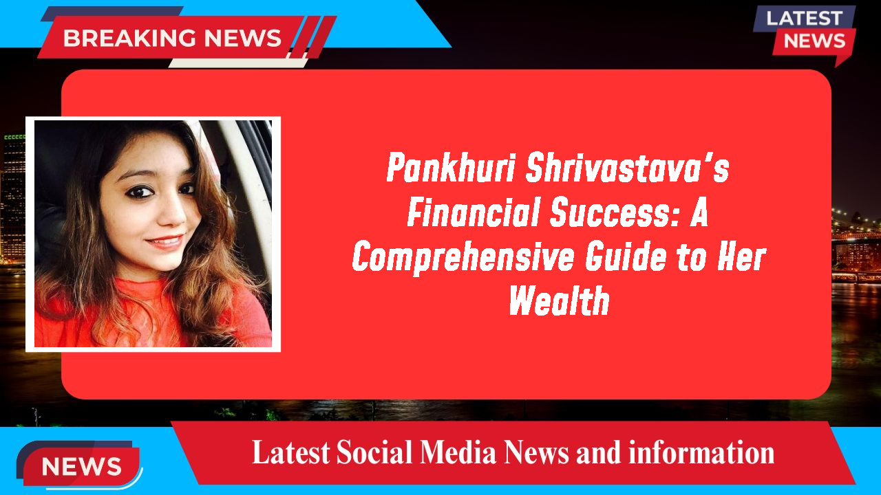 Pankhuri Shrivastava's Financial Success: A Comprehensive Guide to Her Wealth