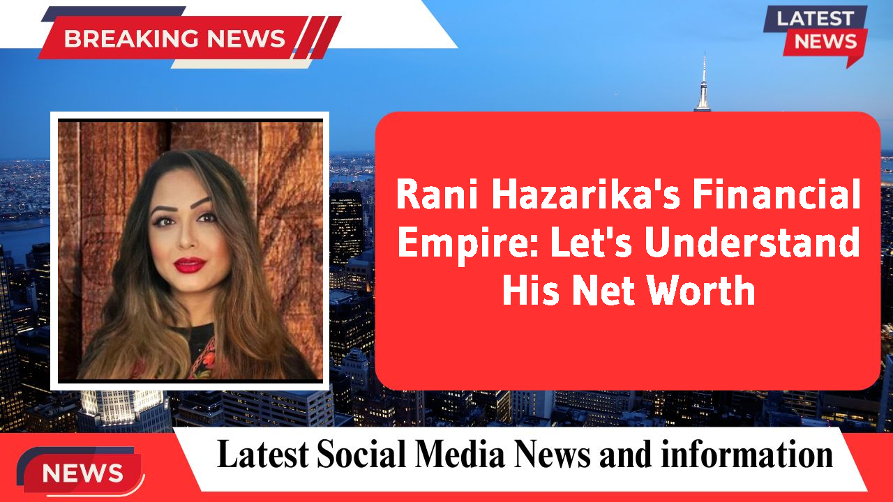 Rani Hazarika's Financial Empire: Let's Understand His Net Worth