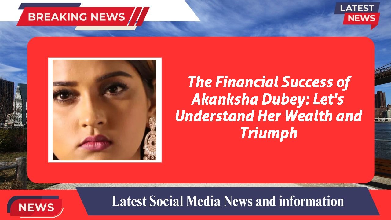 The Financial Success of Akanksha Dubey: Let's Understand Her Wealth and Triumph