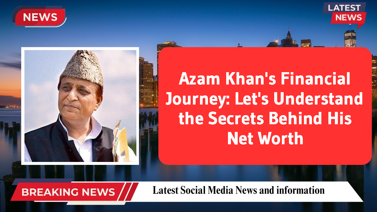 Azam Khan's Financial Journey: Let's Understand the Secrets Behind His Net Worth