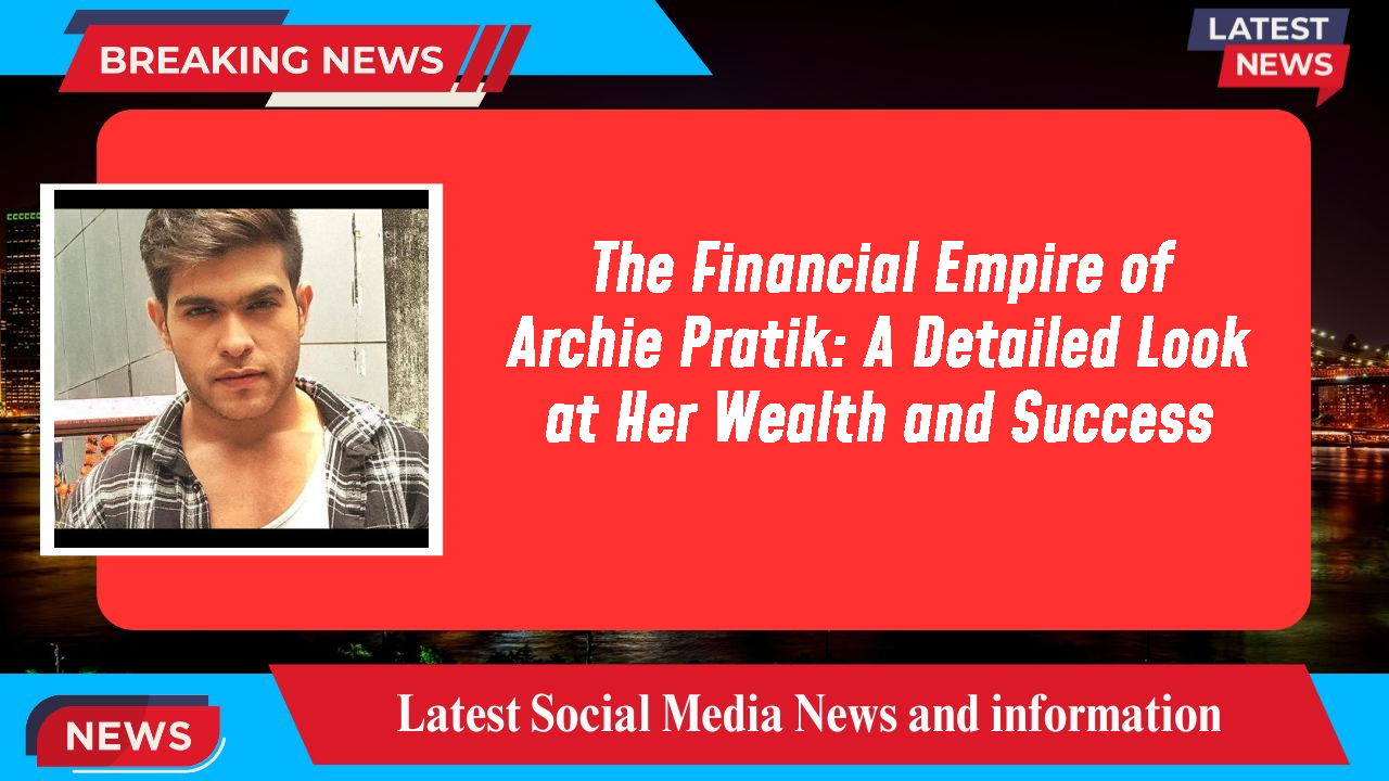 The Financial Empire of Archie Pratik: A Detailed Look at Her Wealth and Success