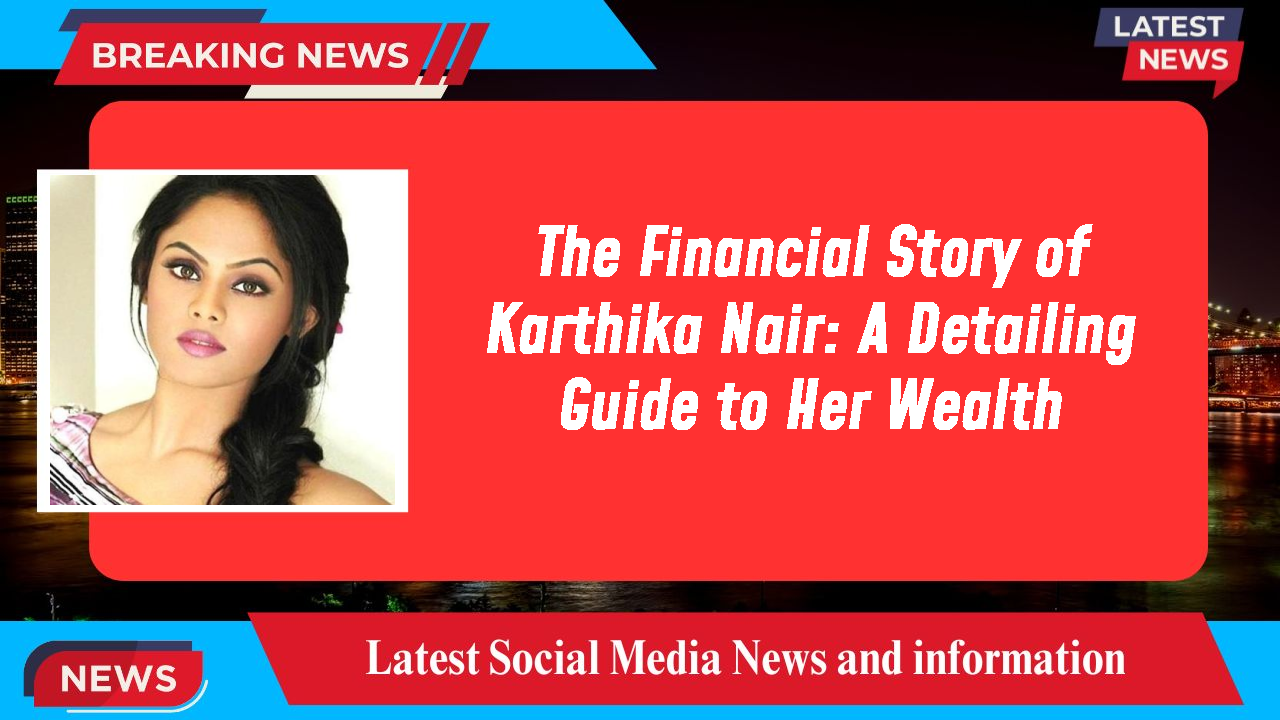 The Financial Story of Karthika Nair: A Detailing Guide to Her Wealth