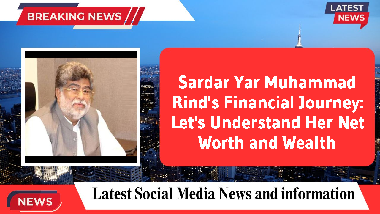 Sardar Yar Muhammad Rind's Financial Journey: Let's Understand Her Net Worth and Wealth