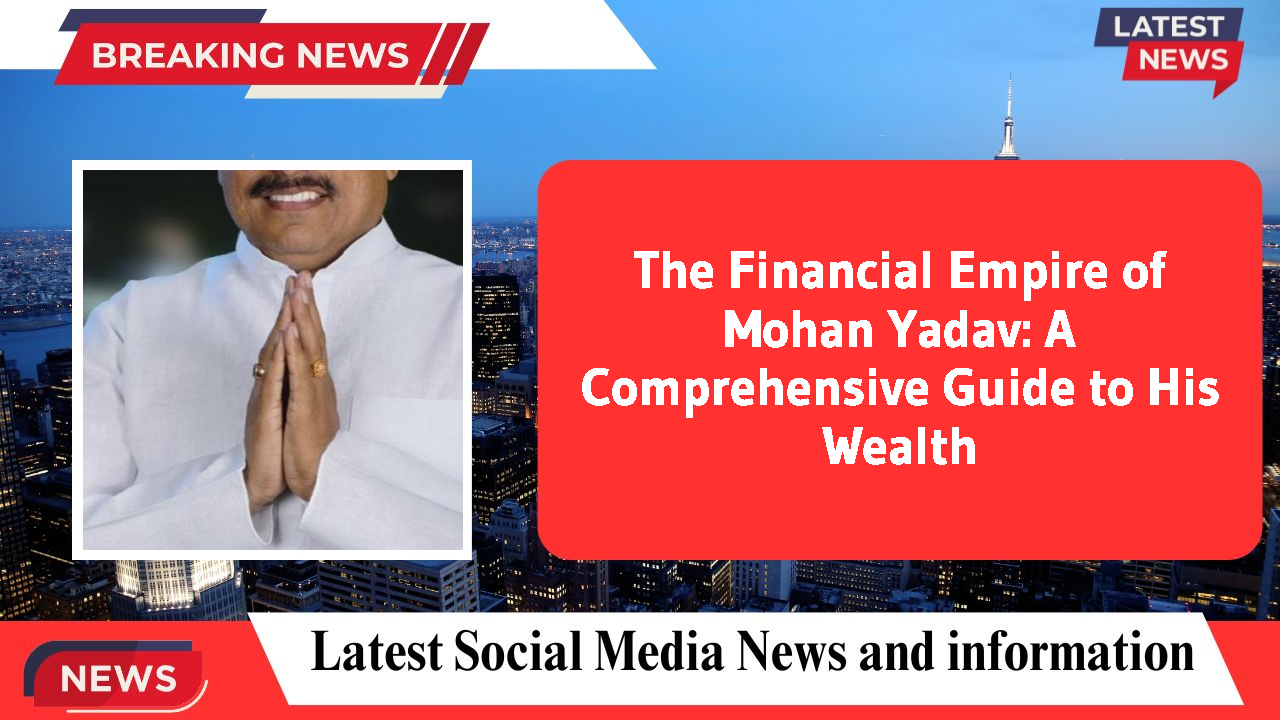 The Financial Empire of Mohan Yadav: A Comprehensive Guide to His Wealth