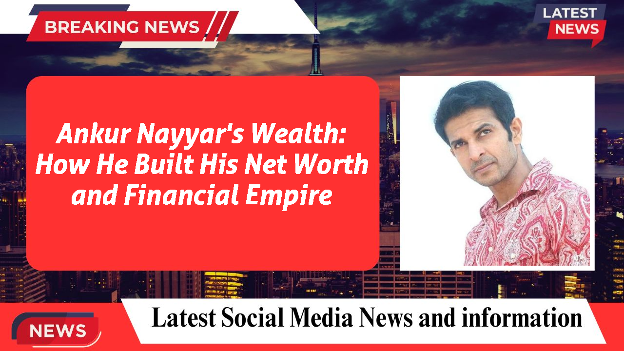 Ankur Nayyar's Wealth: How He Built His Net Worth and Financial Empire