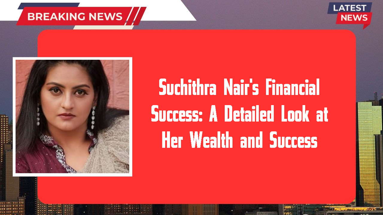 Suchithra Nair's Financial Success: A Detailed Look at Her Wealth and Success