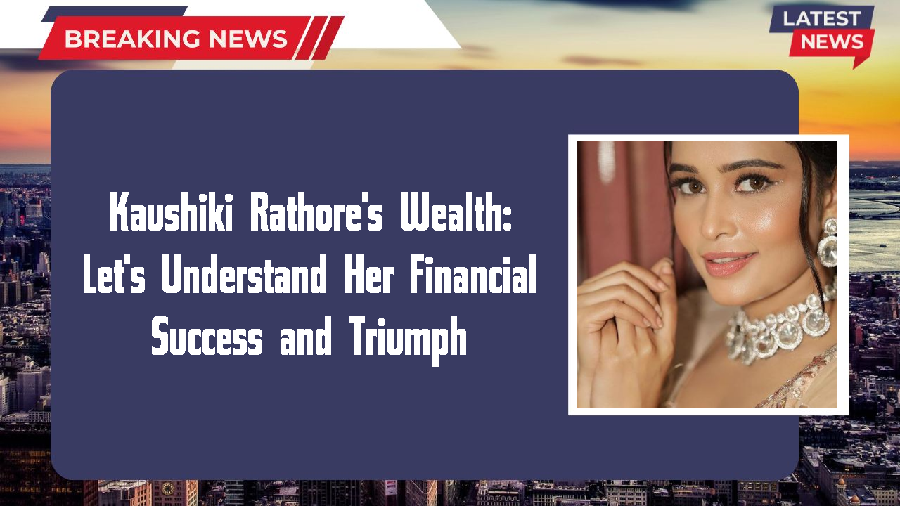 Kaushiki Rathore's Wealth: Let's Understand Her Financial Success and Triumph