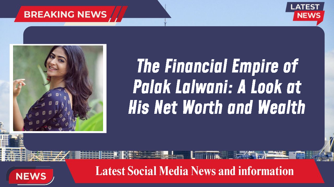 The Financial Empire of Palak Lalwani: A Look at His Net Worth and Wealth