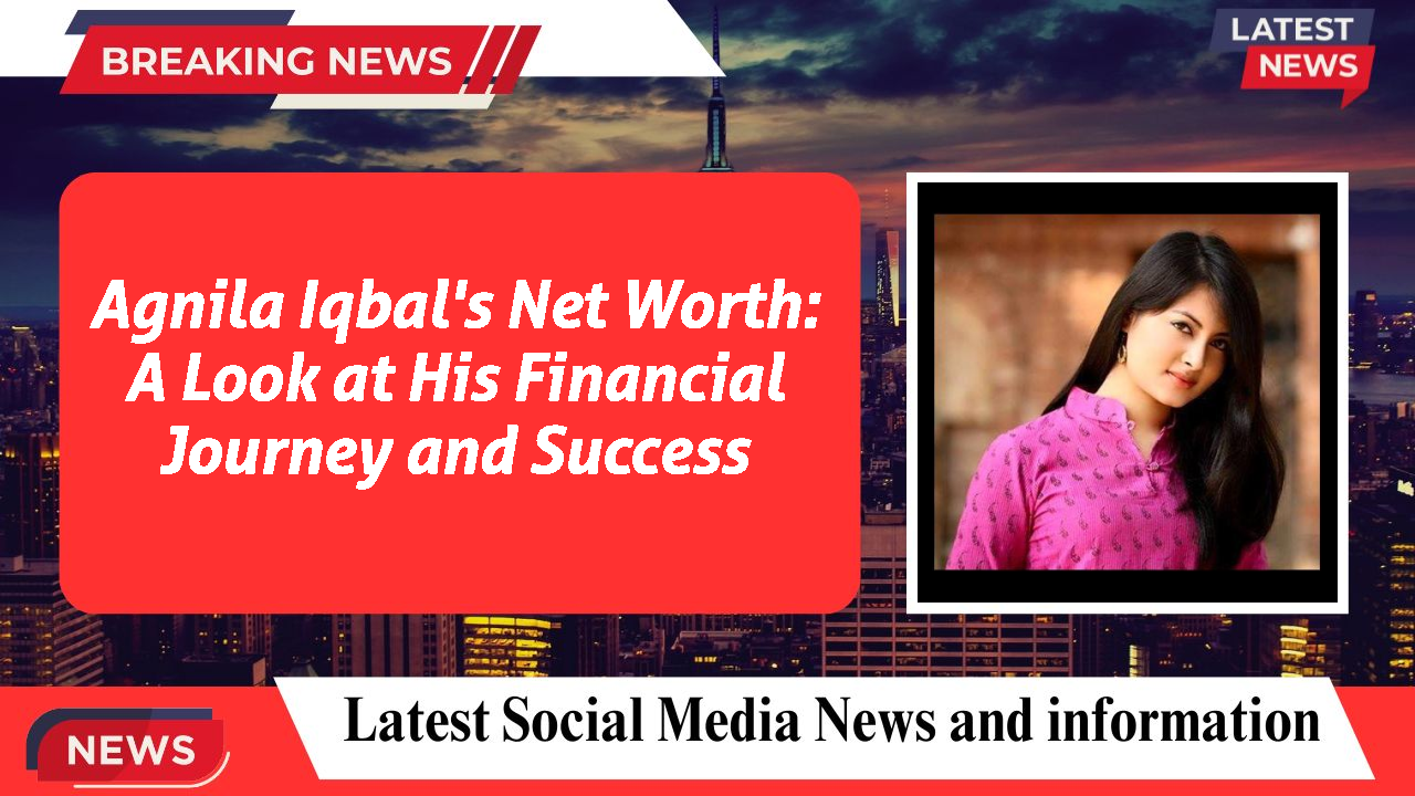 Agnila Iqbal's Net Worth: A Look at His Financial Journey and Success