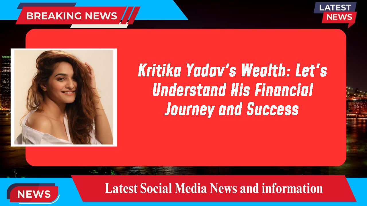 Kritika Yadav's Wealth: Let's Understand His Financial Journey and Success