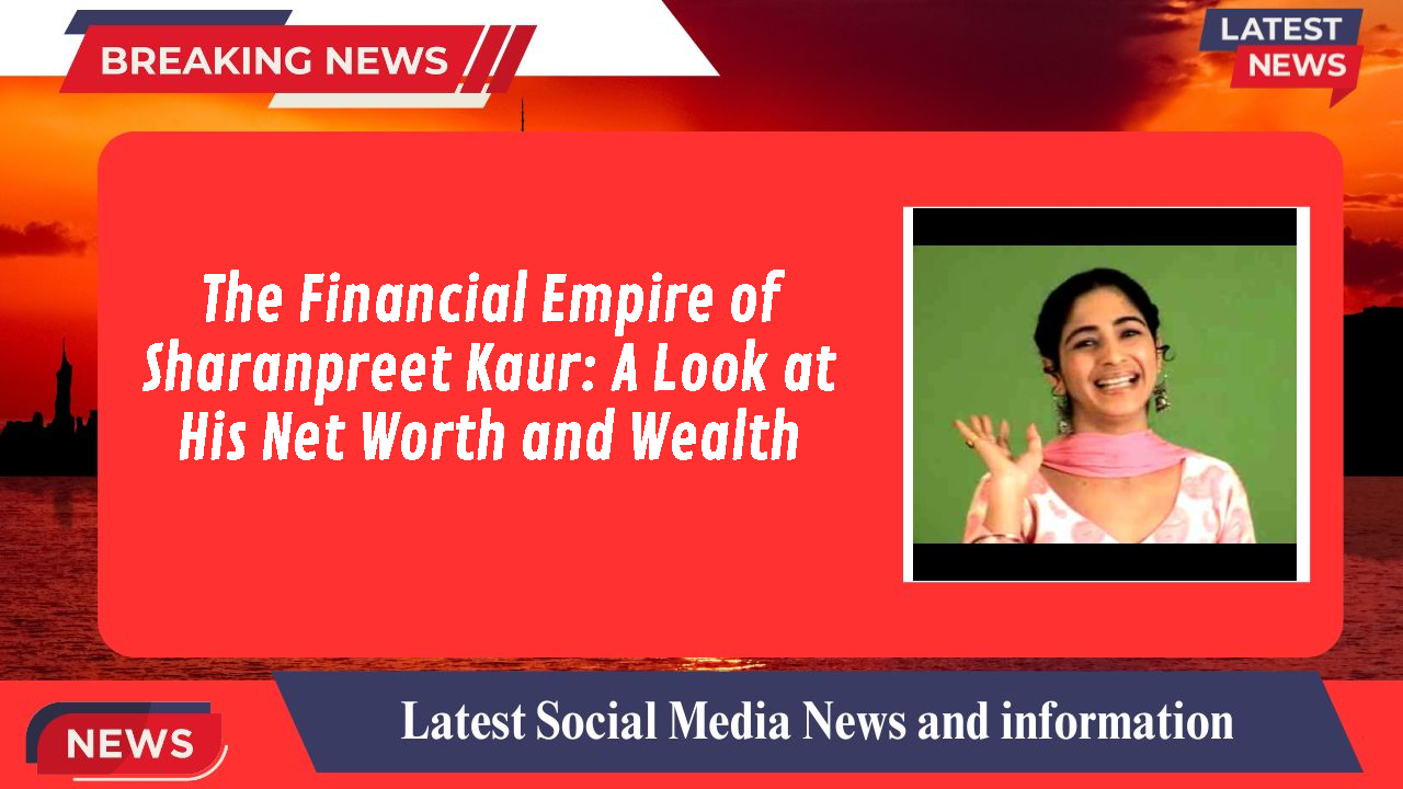 The Financial Empire of Sharanpreet Kaur: A Look at His Net Worth and Wealth